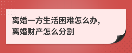 离婚一方生活困难怎么办, 离婚财产怎么分割