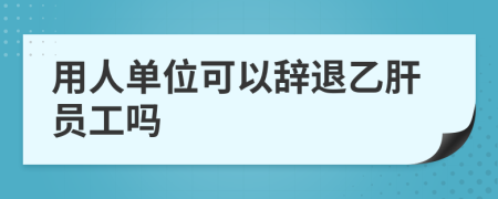 用人单位可以辞退乙肝员工吗