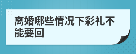 离婚哪些情况下彩礼不能要回