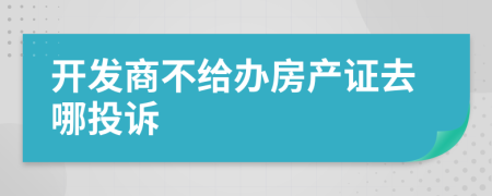 开发商不给办房产证去哪投诉