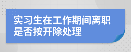 实习生在工作期间离职是否按开除处理