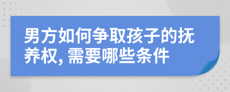 男方如何争取孩子的抚养权, 需要哪些条件