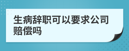 生病辞职可以要求公司赔偿吗