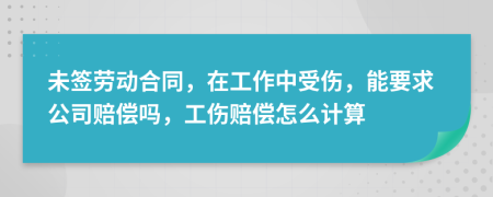未签劳动合同，在工作中受伤，能要求公司赔偿吗，工伤赔偿怎么计算