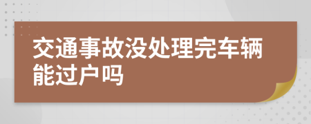 交通事故没处理完车辆能过户吗