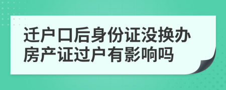 迁户口后身份证没换办房产证过户有影响吗