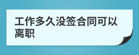 工作多久没签合同可以离职