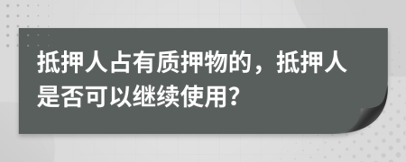 抵押人占有质押物的，抵押人是否可以继续使用？