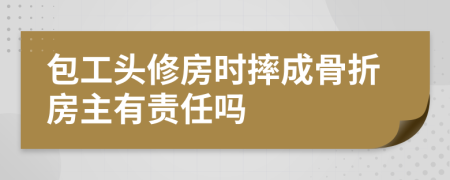 包工头修房时摔成骨折房主有责任吗