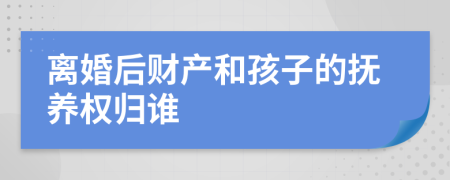 离婚后财产和孩子的抚养权归谁