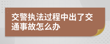 交警执法过程中出了交通事故怎么办