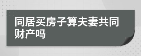 同居买房子算夫妻共同财产吗