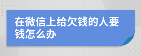 在微信上给欠钱的人要钱怎么办