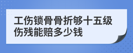 工伤锁骨骨折够十五级伤残能赔多少钱
