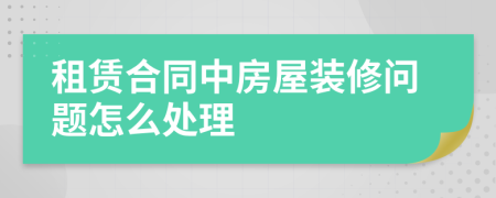 租赁合同中房屋装修问题怎么处理