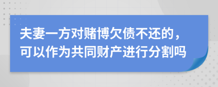 夫妻一方对赌博欠债不还的，可以作为共同财产进行分割吗