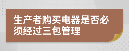 生产者购买电器是否必须经过三包管理