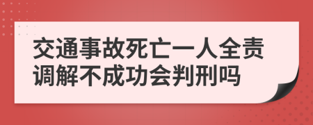 交通事故死亡一人全责调解不成功会判刑吗