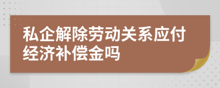 私企解除劳动关系应付经济补偿金吗
