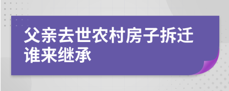 父亲去世农村房子拆迁谁来继承