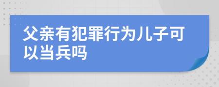 父亲有犯罪行为儿子可以当兵吗