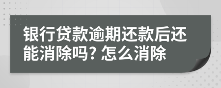 银行贷款逾期还款后还能消除吗? 怎么消除