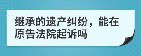 继承的遗产纠纷，能在原告法院起诉吗