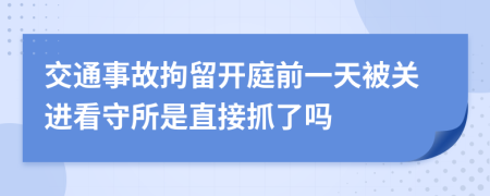 交通事故拘留开庭前一天被关进看守所是直接抓了吗