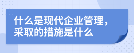 什么是现代企业管理，采取的措施是什么