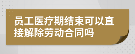 员工医疗期结束可以直接解除劳动合同吗