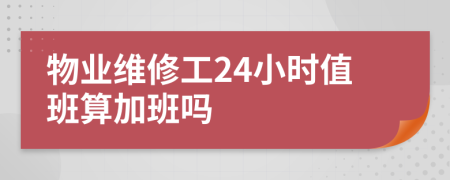 物业维修工24小时值班算加班吗