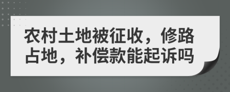 农村土地被征收，修路占地，补偿款能起诉吗