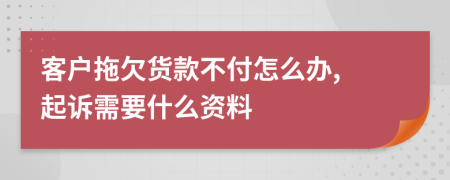 客户拖欠货款不付怎么办, 起诉需要什么资料