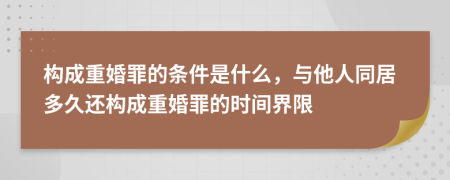 构成重婚罪的条件是什么，与他人同居多久还构成重婚罪的时间界限