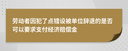 劳动者因犯了点错设被单位辞退的是否可以要求支付经济赔偿金