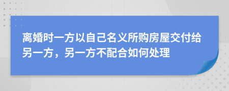 离婚时一方以自己名义所购房屋交付给另一方，另一方不配合如何处理