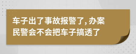 车子出了事故报警了, 办案民警会不会把车子搞透了