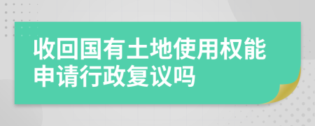 收回国有土地使用权能申请行政复议吗