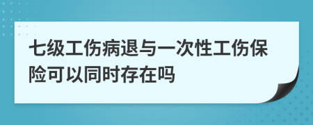 七级工伤病退与一次性工伤保险可以同时存在吗