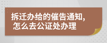 拆迁办给的催告通知, 怎么去公证处办理