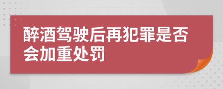 醉酒驾驶后再犯罪是否会加重处罚