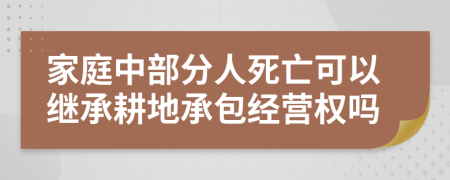 家庭中部分人死亡可以继承耕地承包经营权吗
