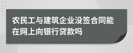 农民工与建筑企业没签合同能在网上向银行贷款吗