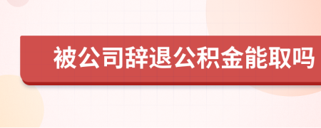 被公司辞退公积金能取吗