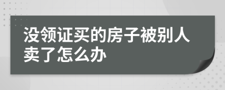 没领证买的房子被别人卖了怎么办