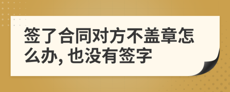 签了合同对方不盖章怎么办, 也没有签字