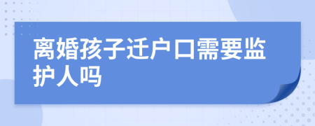 离婚孩子迁户口需要监护人吗