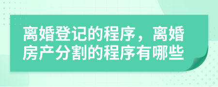 离婚登记的程序，离婚房产分割的程序有哪些