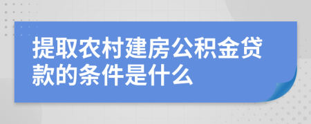 提取农村建房公积金贷款的条件是什么