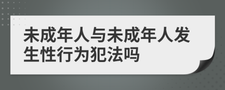 未成年人与未成年人发生性行为犯法吗